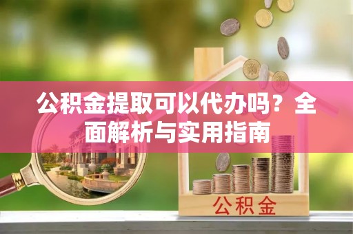 岐山公积金提取可以代办吗？全面解析与实用指南