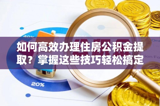 岐山如何高效办理住房公积金提取？掌握这些技巧轻松搞定