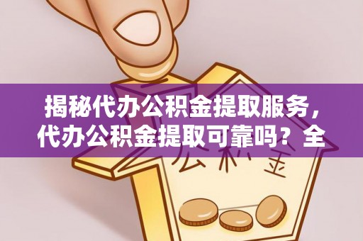 岐山揭秘代办公积金提取服务，代办公积金提取可靠吗？全面分析与选择指南