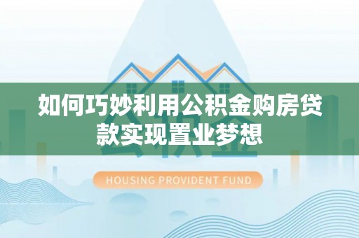 岐山如何巧妙利用公积金购房贷款实现置业梦想