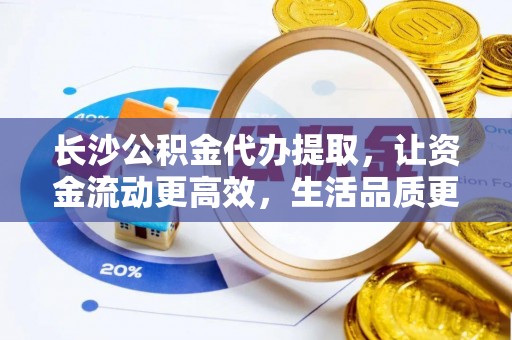 岐山长沙公积金代办提取，让资金流动更高效，生活品质更优越