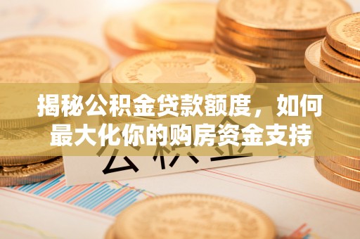 岐山揭秘公积金贷款额度，如何最大化你的购房资金支持