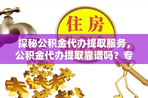 岐山探秘公积金代办提取服务，公积金代办提取靠谱吗？专业解读与实用指南