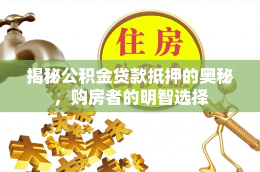 岐山揭秘公积金贷款抵押的奥秘，购房者的明智选择