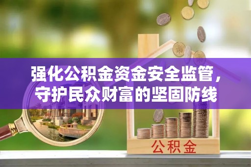 岐山强化公积金资金安全监管，守护民众财富的坚固防线