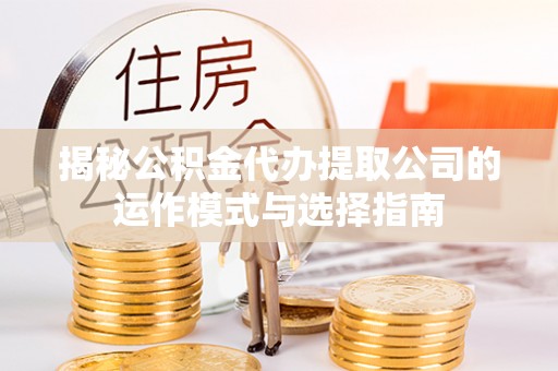 岐山揭秘公积金代办提取公司的运作模式与选择指南