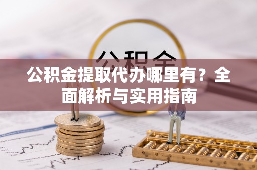 岐山公积金提取代办哪里有？全面解析与实用指南
