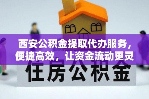 岐山西安公积金提取代办服务，便捷高效，让资金流动更灵活