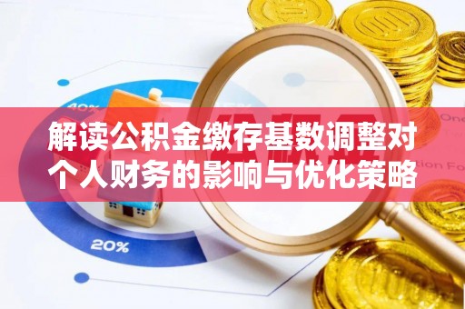 岐山解读公积金缴存基数调整对个人财务的影响与优化策略