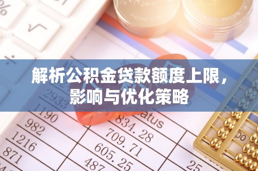 岐山解析公积金贷款额度上限，影响与优化策略