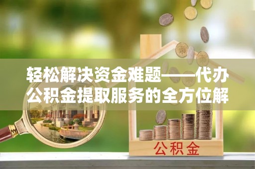 岐山轻松解决资金难题——代办公积金提取服务的全方位解析