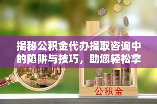 岐山揭秘公积金代办提取咨询中的陷阱与技巧，助您轻松拿回属于自己的钱