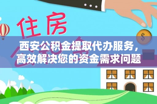 岐山西安公积金提取代办服务，高效解决您的资金需求问题