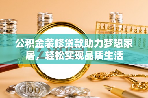 岐山公积金装修贷款助力梦想家居，轻松实现品质生活