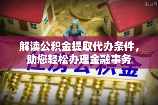 岐山解读公积金提取代办条件，助您轻松办理金融事务