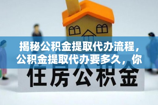 岐山揭秘公积金提取代办流程，公积金提取代办要多久，你真的了解吗？