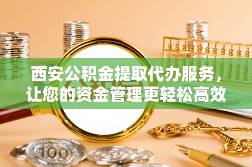 岐山西安公积金提取代办服务，让您的资金管理更轻松高效