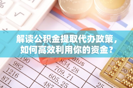 岐山解读公积金提取代办政策，如何高效利用你的资金？