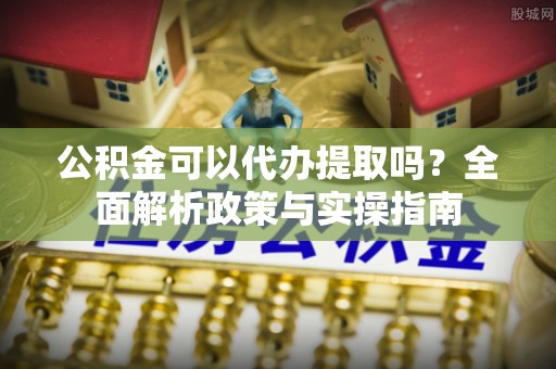 岐山公积金可以代办提取吗？全面解析政策与实操指南