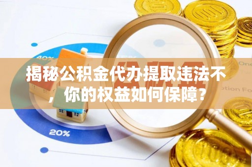 岐山揭秘公积金代办提取违法不，你的权益如何保障？