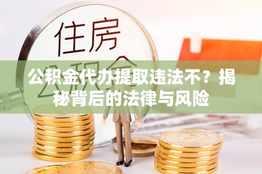岐山公积金代办提取违法不？揭秘背后的法律与风险