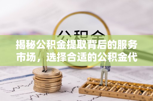 岐山揭秘公积金提取背后的服务市场，选择合适的公积金代办提取公司是关键