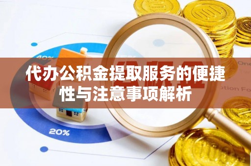 岐山代办公积金提取服务的便捷性与注意事项解析