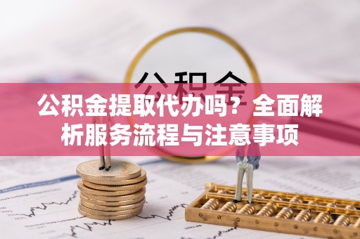 岐山公积金提取代办吗？全面解析服务流程与注意事项