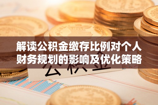 岐山解读公积金缴存比例对个人财务规划的影响及优化策略