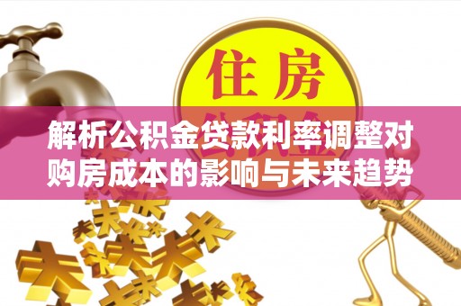 岐山解析公积金贷款利率调整对购房成本的影响与未来趋势