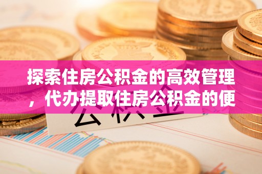 岐山探索住房公积金的高效管理，代办提取住房公积金的便利与注意事项