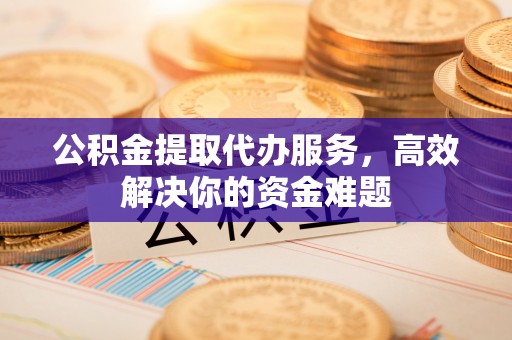 岐山公积金提取代办服务，高效解决你的资金难题