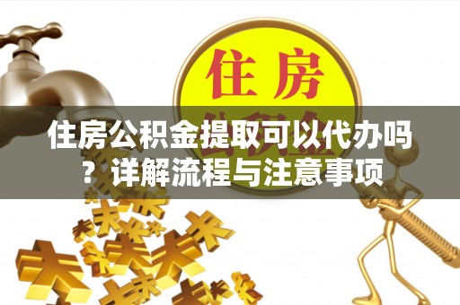 岐山住房公积金提取可以代办吗？详解流程与注意事项