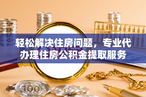 岐山轻松解决住房问题，专业代办理住房公积金提取服务