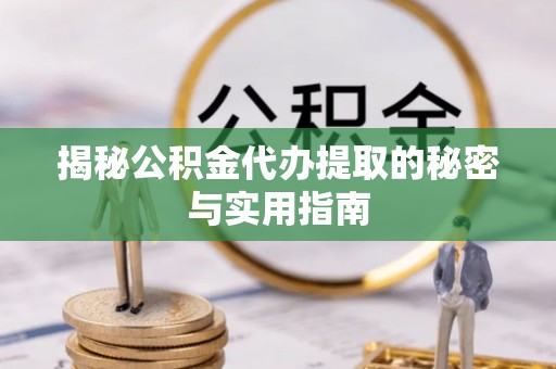 岐山揭秘公积金代办提取的秘密与实用指南