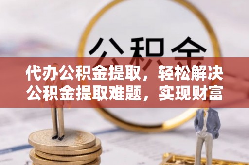 岐山代办公积金提取，轻松解决公积金提取难题，实现财富自由第一步
