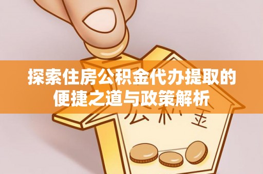 岐山探索住房公积金代办提取的便捷之道与政策解析