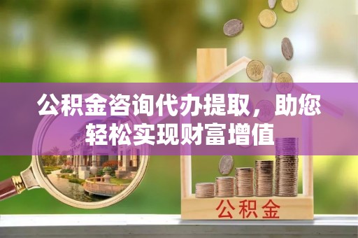 岐山公积金咨询代办提取，助您轻松实现财富增值